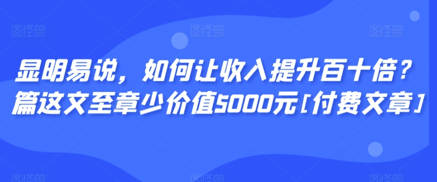 显明易说，如何让收入提升百十倍？‮篇这‬文‮至章‬少价值5000元[付费文章] - 163资源网-163资源网