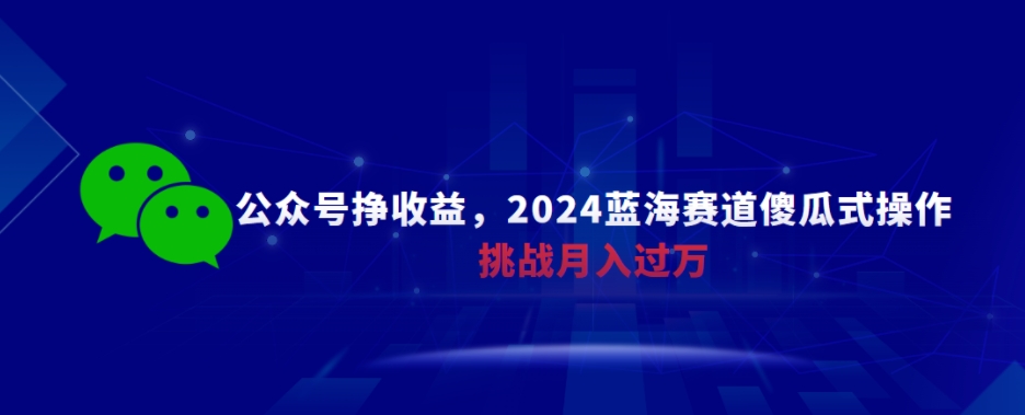 公众号挣收益，2024蓝海赛道傻瓜式操作，挑战月入过万 - 163资源网-163资源网