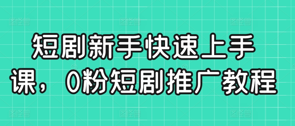 短剧新手快速上手课，0粉短剧推广教程 - 163资源网-163资源网