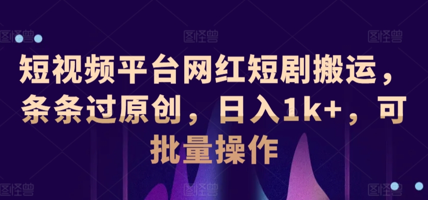 短视频平台网红短剧搬运，条条过原创，日入1k+，可批量操作 - 163资源网-163资源网