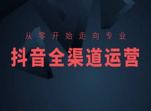 从零开始走向专业，抖音全渠道运营，抖音电商培训 - 163资源网-163资源网