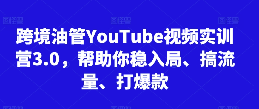 跨境油管YouTube视频实训营3.0，帮助你稳入局、搞流量、打爆款 - 163资源网-163资源网