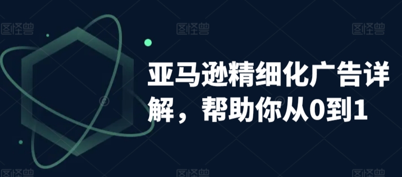 亚马逊精细化广告详解，帮助你从0到1，自动广告权重解读、手动广告打法详解 - 163资源网-163资源网