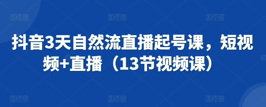 抖音3天自然流直播起号课，短视频+直播（13节视频课） - 163资源网-163资源网