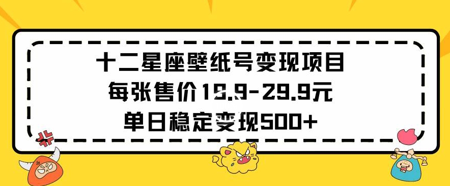 十二星座壁纸号变现项目每张售价19元单日稳定变现500+以上【揭秘】 - 163资源网-163资源网