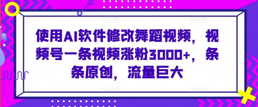 使用AI软件修改舞蹈视频，视频号一条视频涨粉3000+，条条原创，流量巨大【揭秘】 - 163资源网-163资源网