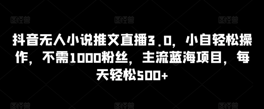 抖音无人小说推文直播3.0，小自轻松操作，不需1000粉丝，主流蓝海项目，每天轻松500+【揭秘】 - 163资源网-163资源网