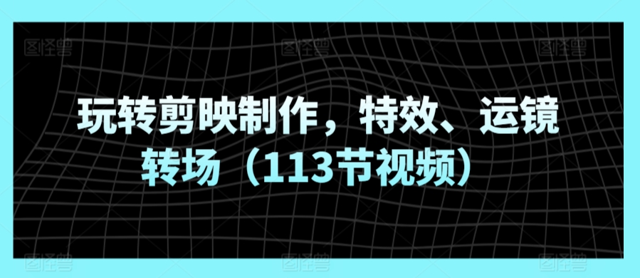 玩转剪映制作，特效、运镜转场（113节视频） - 163资源网-163资源网