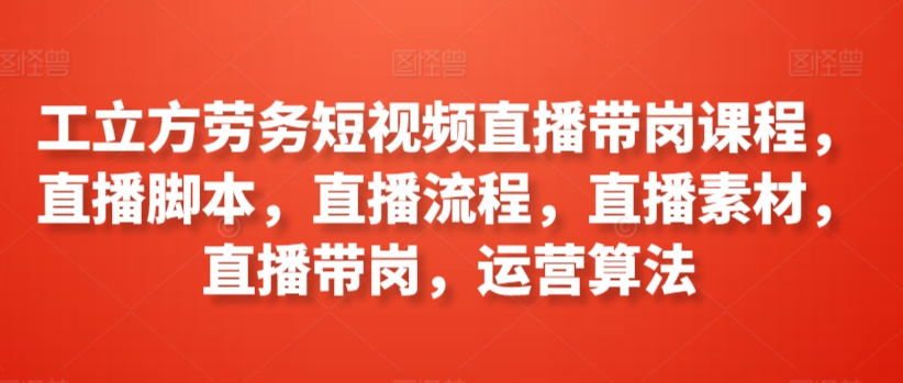 工立方劳务短视频直播带岗课程，直播脚本，直播流程，直播素材，直播带岗，运营算法 - 163资源网-163资源网