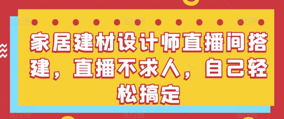 家居建材设计师直播间搭建，直播不求人，自己轻松搞定 - 163资源网-163资源网