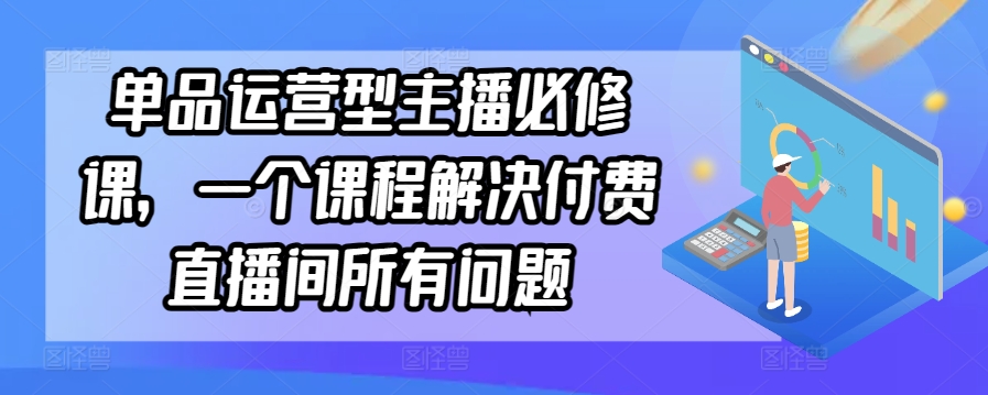 单品运营型主播必修课，一个课程解决付费直播间所有问题 - 163资源网-163资源网