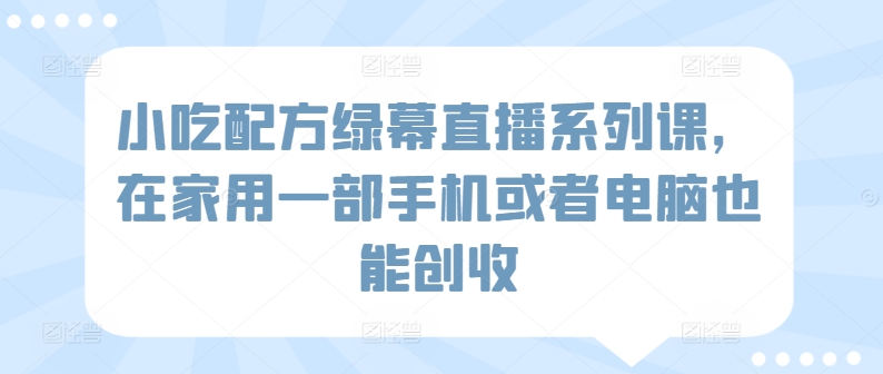 小吃配方绿幕直播系列课，在家用一部手机或者电脑也能创收 - 163资源网-163资源网