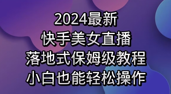 2024最新，快手美女直播，落地式保姆级教程，小白也能轻松操作 - 163资源网-163资源网