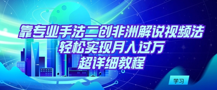 靠专业手法二创非洲解说视频玩法，轻松实现月入过万，超详细教程【揭秘】 - 163资源网-163资源网