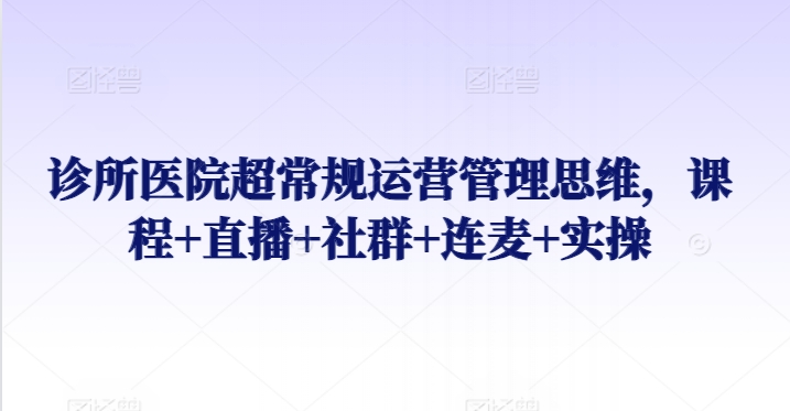 诊所医院超常规运营管理思维，课程+直播+社群+连麦+实操 - 163资源网-163资源网