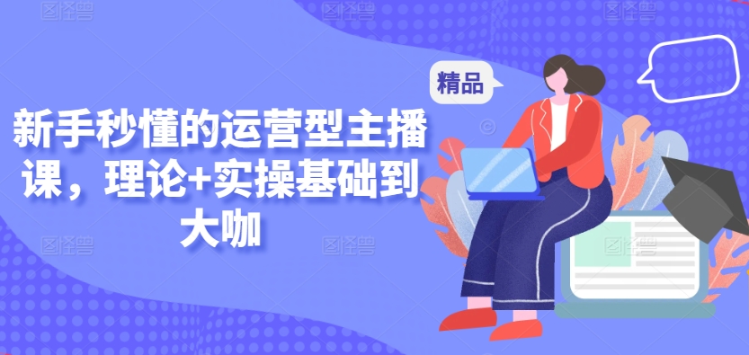 新手秒懂的运营型主播课，理论+实操基础到大咖 - 163资源网-163资源网