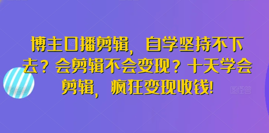 博主口播剪辑，自学坚持不下去？会剪辑不会变现？十天学会剪辑，疯狂变现收钱! - 163资源网-163资源网