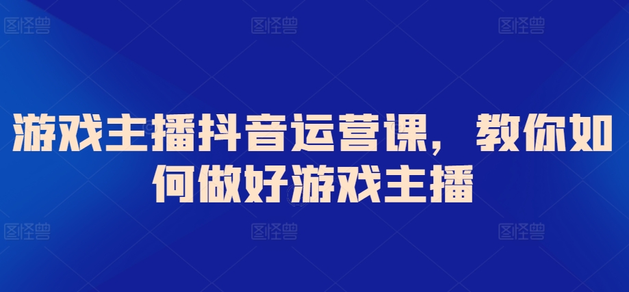 游戏主播抖音运营课，教你如何做好游戏主播 - 163资源网-163资源网