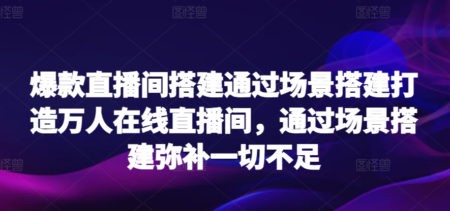 爆款直播间搭建通过场景搭建打造万人在线直播间，通过场景搭建弥补一切不足 - 163资源网-163资源网