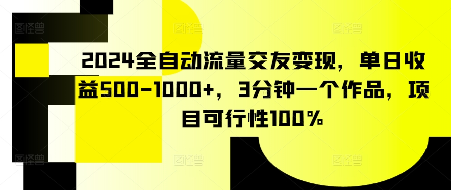 2024全自动流量交友变现，单日收益500-1000+，3分钟一个作品，项目可行性100%【揭秘】 - 163资源网-163资源网