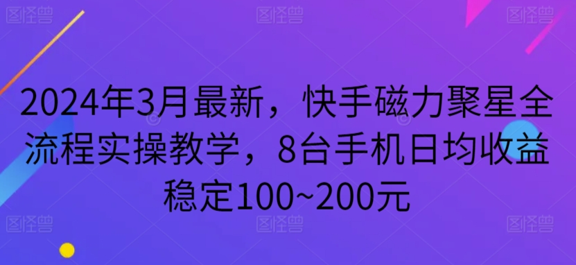 2024年3月最新，快手磁力聚星全流程实操教学，8台手机日均收益稳定100~200元【揭秘】 - 163资源网-163资源网