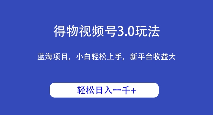 得物视频号3.0玩法，蓝海项目，小白轻松上手，新平台收益大，日入1000＋ - 163资源网-163资源网