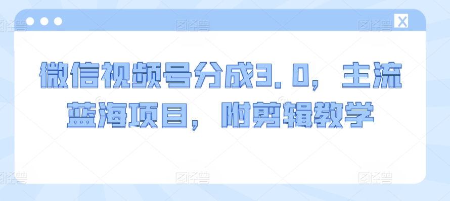 微信视频号分成3.0，主流蓝海项目，附剪辑教学 - 163资源网-163资源网