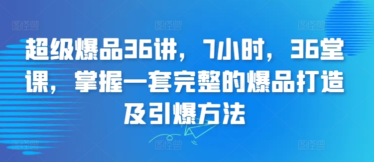 超级爆品36讲，7小时，36堂课，掌握一套完整的爆品打造及引爆方法 - 163资源网-163资源网