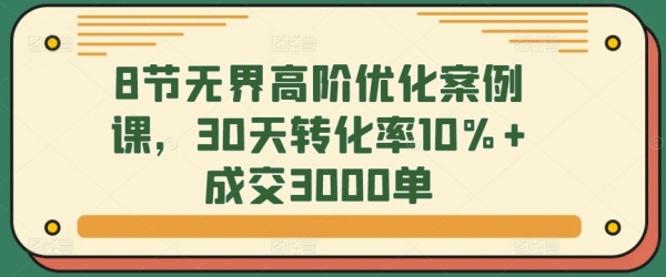 8节无界高阶优化案例课，30天转化率10%+成交3000单 - 163资源网-163资源网