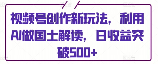 视频号创作新玩法，利用AI做国士解读，日收益突破500+【揭秘】 - 163资源网-163资源网