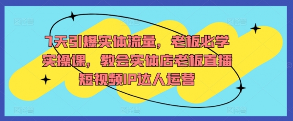 7天引爆实体流量，老板必学实操课，教会实体店老板直播短视频IP达人运营 - 163资源网-163资源网