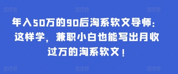 年入50万的90后淘系软文导师：这样学，兼职小白也能写出月收过万的淘系软文 - 163资源网-163资源网