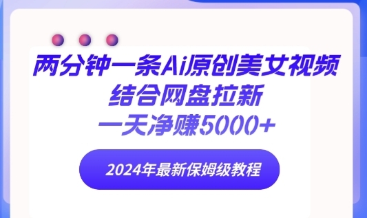 两分钟一条Ai原创美女视频结合网盘拉新，一天净赚5000+ 2024年最新保姆级教程 - 163资源网-163资源网