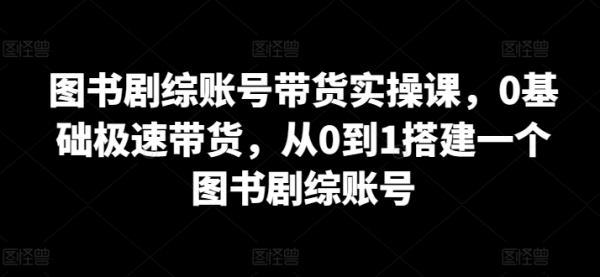 图书剧综账号带货实操课，0基础极速带货，从0到1搭建一个图书剧综账号 - 163资源网-163资源网