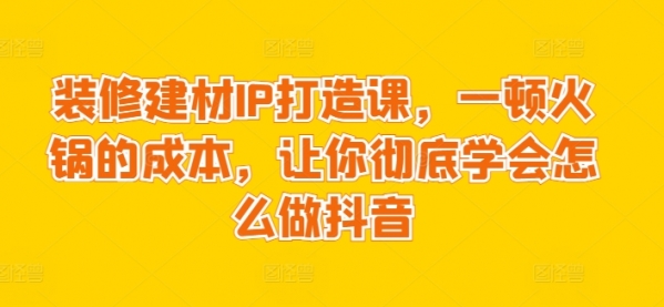 装修建材IP打造课，一顿火锅的成本，让你彻底学会怎么做抖音 - 163资源网-163资源网