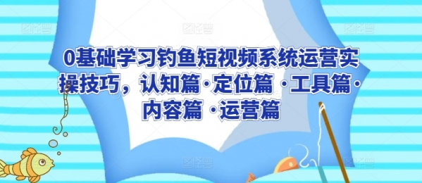 0基础学习钓鱼短视频系统运营实操技巧，认知篇·定位篇 ·工具篇·内容篇 ·运营篇 - 163资源网-163资源网