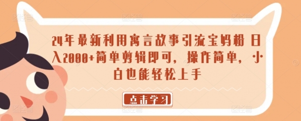 24年最新利用寓言故事引流宝妈粉 日入2000+简单剪辑即可，操作简单，小白也能轻松上手 - 163资源网-163资源网