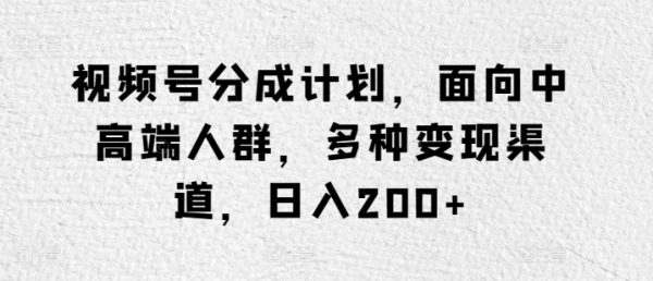 视频号分成计划，面向中高端人群，多种变现渠道，日入200+ - 163资源网-163资源网