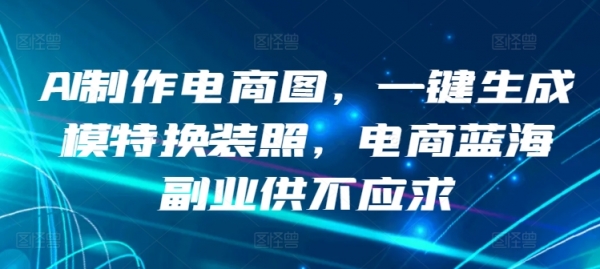 AI制作电商图，一键生成模特换装照，电商蓝海副业供不应求【揭秘】 - 163资源网-163资源网