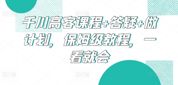 千川高客课程+答疑+做计划，保姆级教程，一看就会 - 163资源网-163资源网