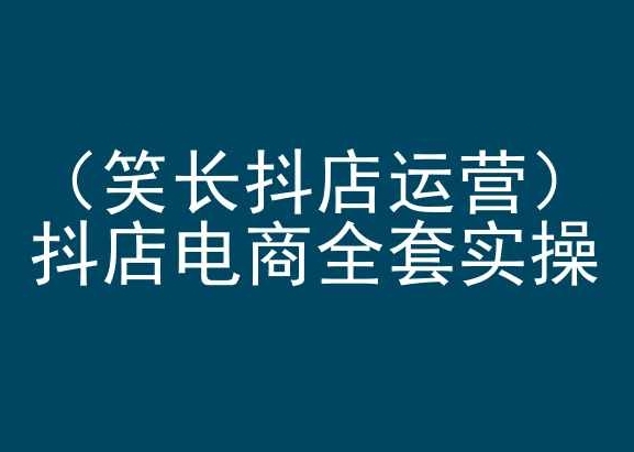 笑长抖店运营，抖店电商全套实操，抖音小店电商培训 - 163资源网-163资源网