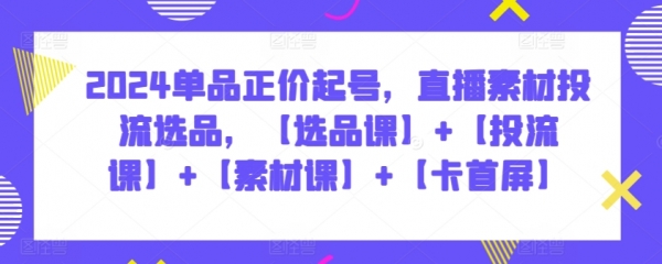 20240401-2024单品正价起号，直播素材投流选品，【选品课】+【投流课】+【素材课】+【卡首屏】 - 163资源网-163资源网