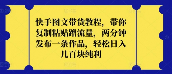 快手图文带货教程，带你复制粘贴蹭流量，两分钟发布一条作品，轻松日入几百块纯利【揭秘】 - 163资源网-163资源网