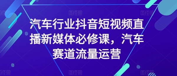 汽车行业抖音短视频直播新媒体必修课，汽车赛道流量运营 - 163资源网-163资源网