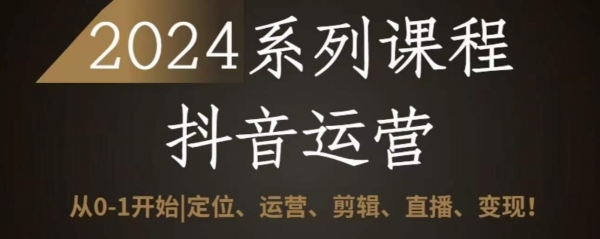 2024抖音运营全套系列课程，从0-1开始，定位、运营、剪辑、直播、变现 - 163资源网-163资源网