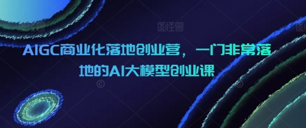 AIGC商业化落地创业营，一门非常落地的AI大模型创业课 - 163资源网-163资源网