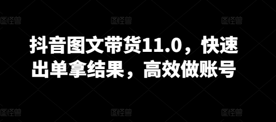 抖音图文带货11.0，快速出单拿结果，高效做账号 - 163资源网-163资源网