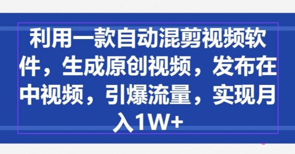 利用一款自动混剪视频软件，生成原创视频，发布在中视频，引爆流量，实现月入1W+ - 163资源网-163资源网