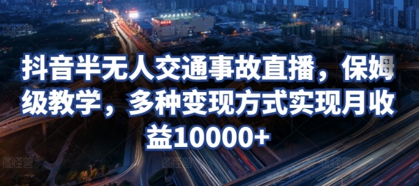 抖音半无人交通事故直播，保姆级教学，多种变现方式实现月收益10000+ - 163资源网-163资源网