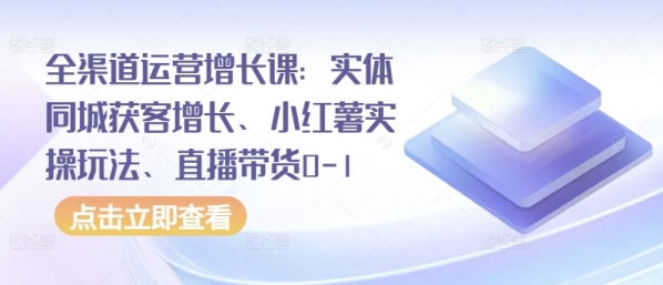 全渠道运营增长课：实体同城获客增长、小红薯实操玩法、直播带货0-1 - 163资源网-163资源网